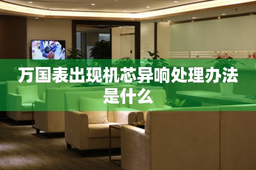  万国表出现机芯异响处理办法是什么 手表维修知识库