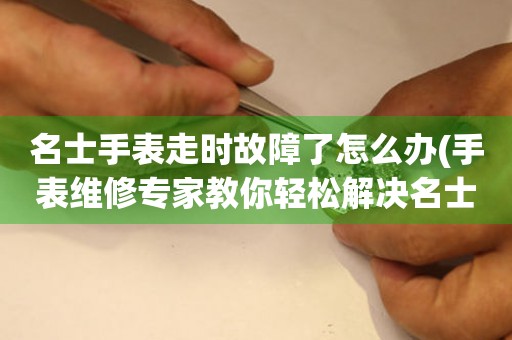  名士手表走时故障了怎么办(手表维修专家教你轻松解决名士手表走时故障问题) 手表维修知识库