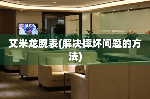  艾米龙腕表(解决摔坏问题的方法) 手表维修知识库