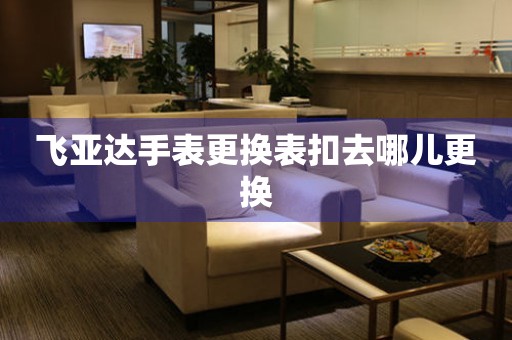  飞亚达手表更换表扣去哪儿更换 手表维修知识库
