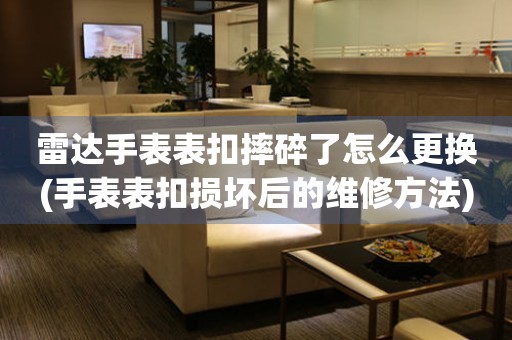  雷达手表表扣摔碎了怎么更换(手表表扣损坏后的维修方法) 手表维修知识库