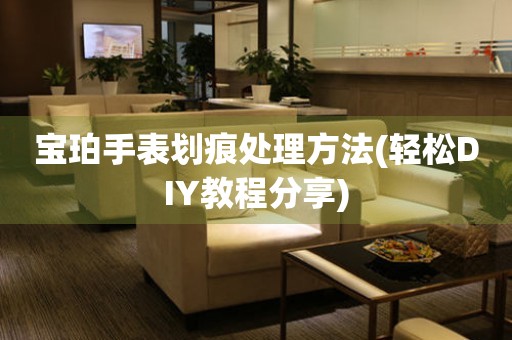  宝珀手表划痕处理方法(轻松DIY教程分享) 手表维修知识库