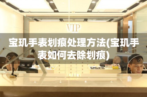  宝玑手表划痕处理方法(宝玑手表如何去除划痕) 手表维修知识库