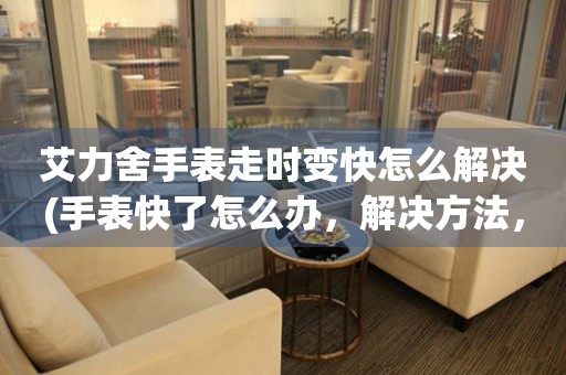  艾力舍手表走时变快怎么解决(手表快了怎么办，解决方法，调整时间) 手表维修知识库