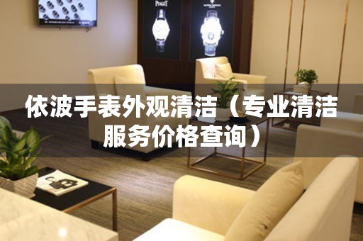  依波手表外观清洁（专业清洁服务价格查询） 手表维修知识库