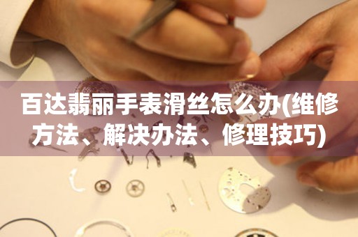  百达翡丽手表滑丝怎么办(维修方法、解决办法、修理技巧) 手表维修知识库