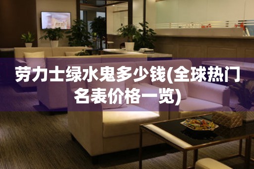  劳力士绿水鬼多少钱(全球热门名表价格一览) 手表维修知识库