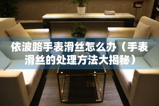  依波路手表滑丝怎么办（手表滑丝的处理方法大揭秘） 手表维修知识库