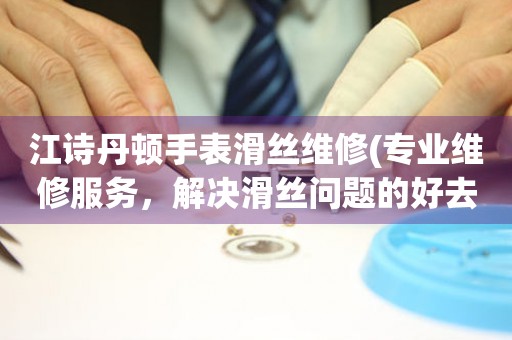  江诗丹顿手表滑丝维修(专业维修服务，解决滑丝问题的好去处) 手表维修知识库