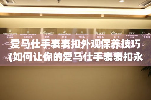  爱马仕手表表扣外观保养技巧(如何让你的爱马仕手表表扣永保如新) 手表维修知识库