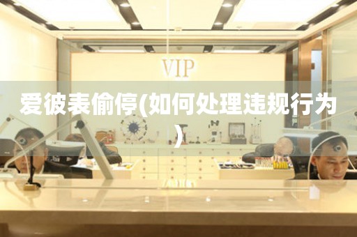  爱彼表偷停(如何处理违规行为) 手表维修知识库