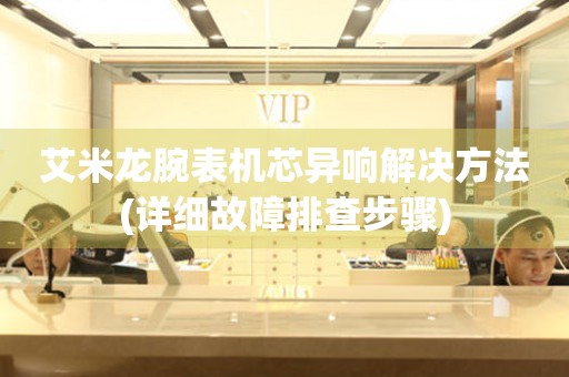  艾米龙腕表机芯异响解决方法(详细故障排查步骤) 手表维修知识库