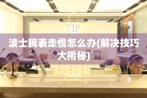  波士腕表走慢怎么办(解决技巧大揭秘) 手表维修知识库