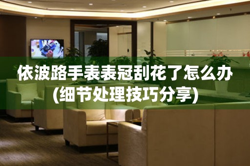  依波路手表表冠刮花了怎么办(细节处理技巧分享) 手表维修知识库