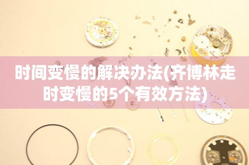  时间变慢的解决办法(齐博林走时变慢的5个有效方法) 手表维修知识库