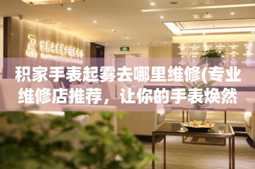  积家手表起雾去哪里维修(专业维修店推荐，让你的手表焕然一新) 手表维修知识库