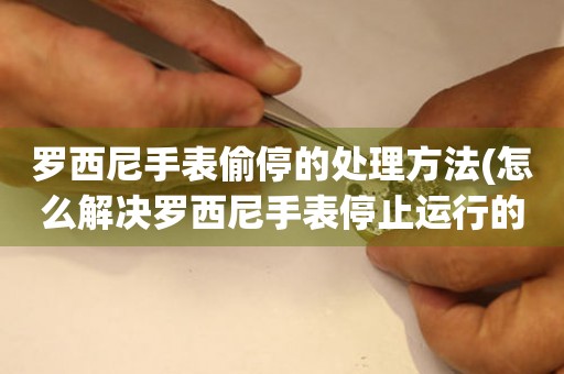  罗西尼手表偷停的处理方法(怎么解决罗西尼手表停止运行的问题) 手表维修知识库