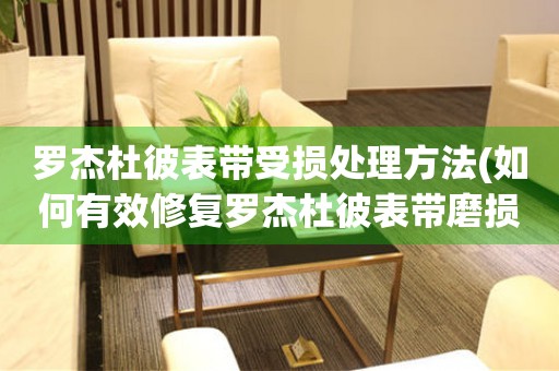  罗杰杜彼表带受损处理方法(如何有效修复罗杰杜彼表带磨损问题) 手表维修知识库