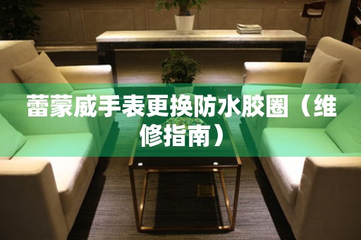  蕾蒙威手表更换防水胶圈（维修指南） 手表维修知识库