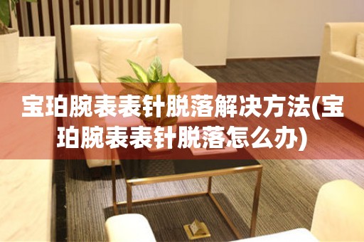  宝珀腕表表针脱落解决方法(宝珀腕表表针脱落怎么办) 手表维修知识库