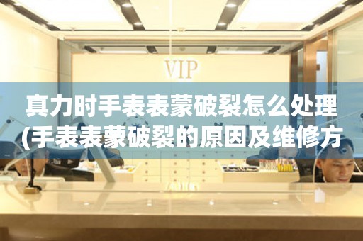  真力时手表表蒙破裂怎么处理(手表表蒙破裂的原因及维修方法) 手表维修知识库