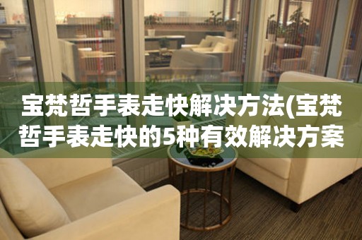  宝梵哲手表走快解决方法(宝梵哲手表走快的5种有效解决方案) 手表维修知识库