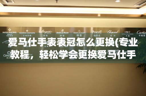  爱马仕手表表冠怎么更换(专业教程，轻松学会更换爱马仕手表表冠) 手表维修知识库