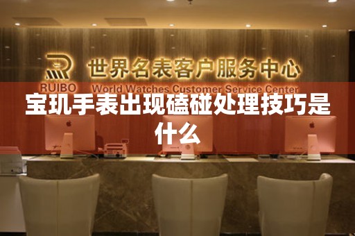  宝玑手表出现磕碰处理技巧是什么 手表维修知识库