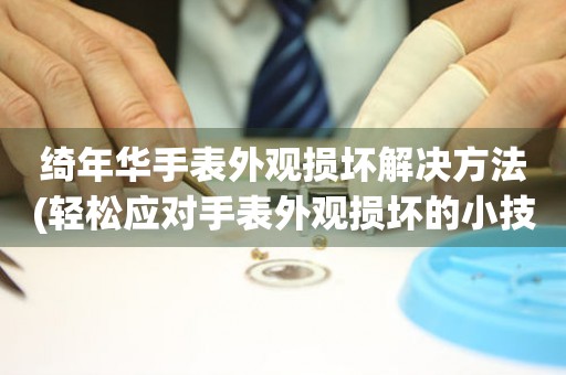  绮年华手表外观损坏解决方法(轻松应对手表外观损坏的小技巧) 手表维修知识库