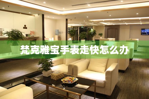  梵克雅宝手表走快怎么办 手表维修知识库