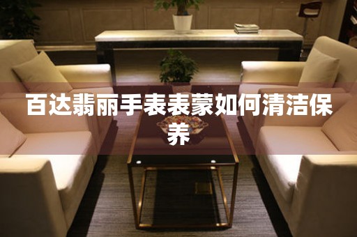  百达翡丽手表表蒙如何清洁保养 手表维修知识库