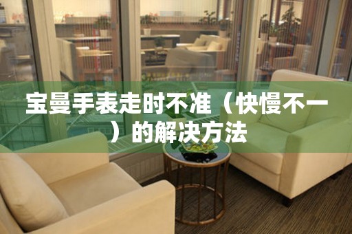  宝曼手表走时不准（快慢不一）的解决方法 手表维修知识库