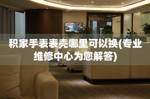  积家手表表壳哪里可以换(专业维修中心为您解答) 手表维修知识库