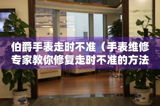  伯爵手表走时不准（手表维修专家教你修复走时不准的方法） 手表维修知识库