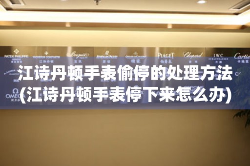  江诗丹顿手表偷停的处理方法(江诗丹顿手表停下来怎么办) 手表维修知识库