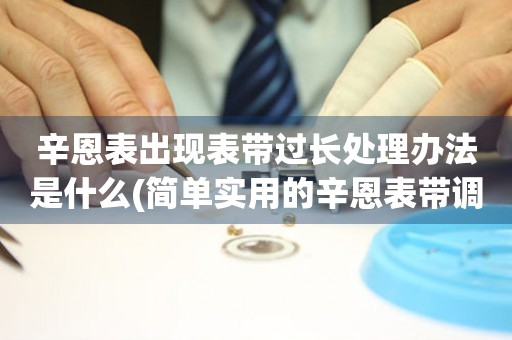  辛恩表出现表带过长处理办法是什么(简单实用的辛恩表带调整技巧) 手表维修知识库