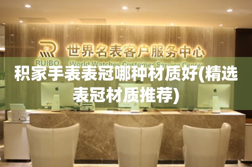  积家手表表冠哪种材质好(精选表冠材质推荐) 手表维修知识库