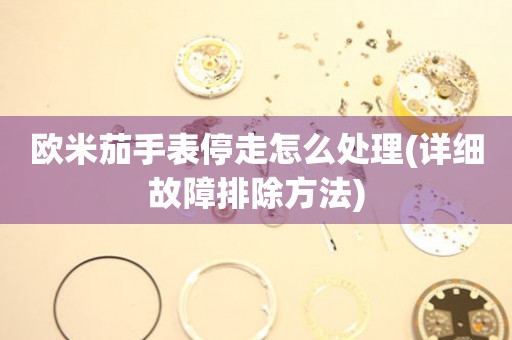  欧米茄手表停走怎么处理(详细故障排除方法) 手表维修知识库