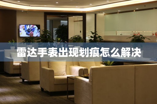  雷达手表出现划痕怎么解决 手表维修知识库