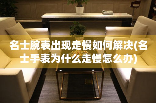  名士腕表出现走慢如何解决(名士手表为什么走慢怎么办) 手表维修知识库
