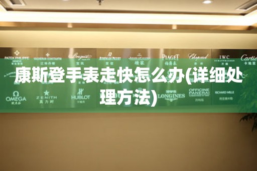  康斯登手表走快怎么办(详细处理方法) 手表维修知识库