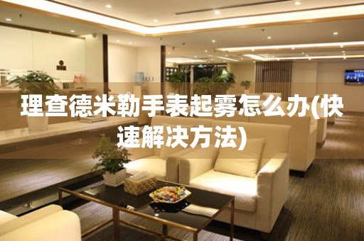  理查德米勒手表起雾怎么办(快速解决方法) 手表维修知识库