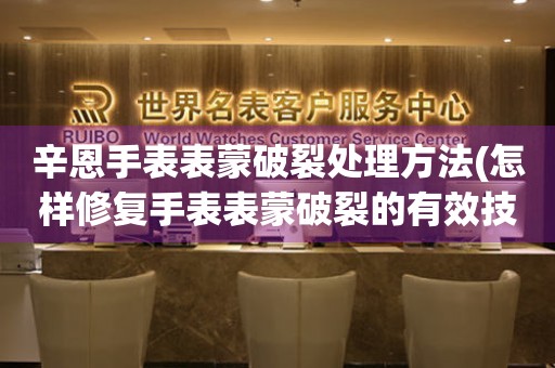 辛恩手表表蒙破裂处理方法(怎样修复手表表蒙破裂的有效技巧) 手表维修知识库