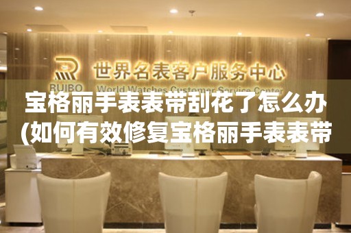  宝格丽手表表带刮花了怎么办(如何有效修复宝格丽手表表带刮花的小窍门) 手表维修知识库