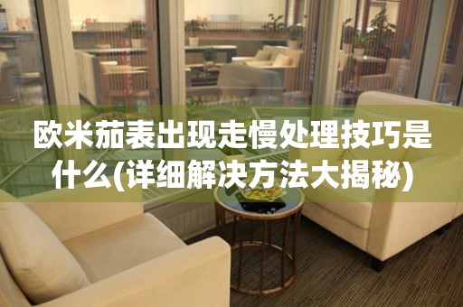  欧米茄表出现走慢处理技巧是什么(详细解决方法大揭秘) 手表维修知识库