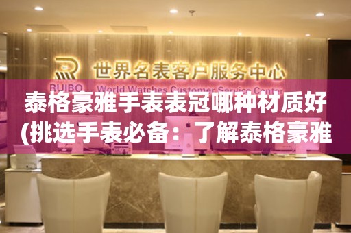  泰格豪雅手表表冠哪种材质好(挑选手表必备：了解泰格豪雅手表表冠材质的优劣) 手表维修知识库