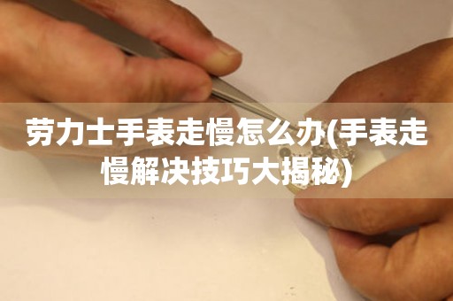  劳力士手表走慢怎么办(手表走慢解决技巧大揭秘) 手表维修知识库