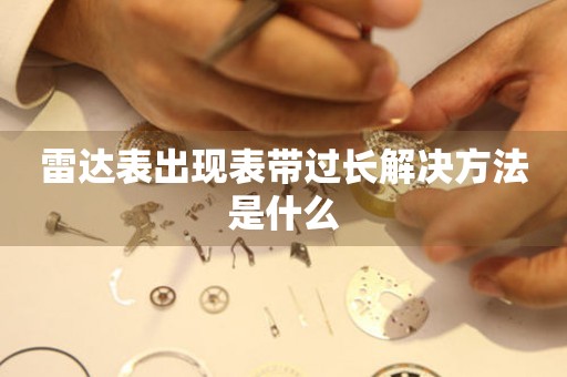  雷达表出现表带过长解决方法是什么 手表维修知识库