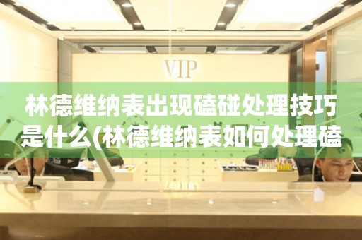  林德维纳表出现磕碰处理技巧是什么(林德维纳表如何处理磕碰问题) 手表维修知识库