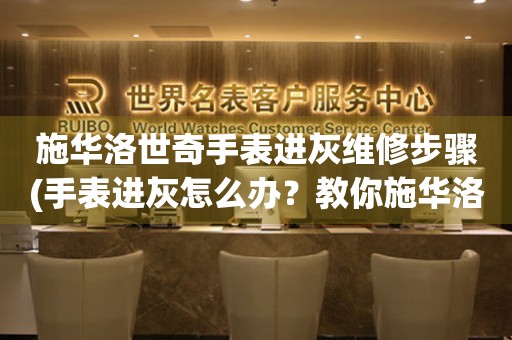  施华洛世奇手表进灰维修步骤(手表进灰怎么办？教你施华洛世奇手表进灰维修的正确步骤) 手表维修知识库